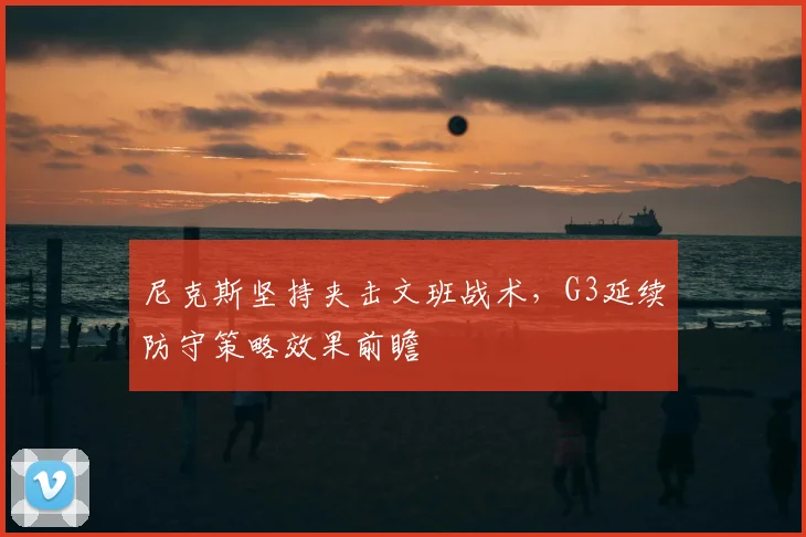 尼克斯坚持夹击文班战术，G3延续防守策略效果前瞻