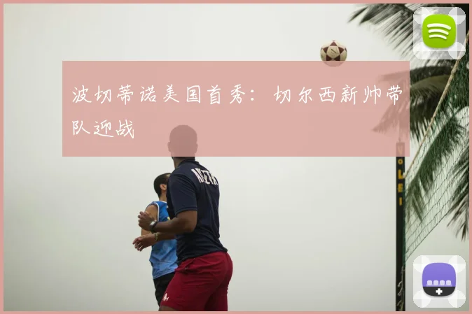 波切蒂诺美国首秀：切尔西新帅带队迎战