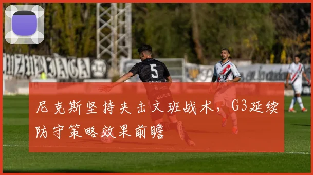 尼克斯坚持夹击文班战术,G3延续防守策略效果前瞻