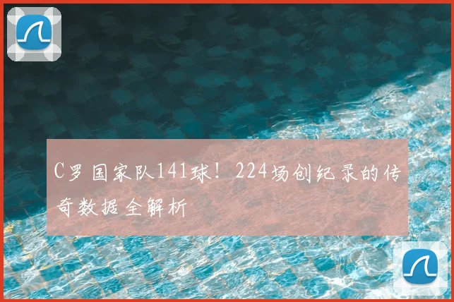 C罗国家队141球！224场创纪录的传奇数据全解析