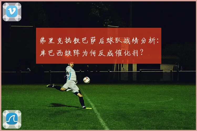 弗里克执教巴萨后球队战绩分析：库巴西缺阵为何反成催化剂？