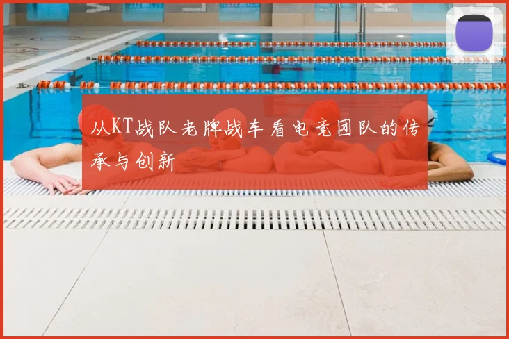 从KT战队老牌战车看电竞团队的传承与创新