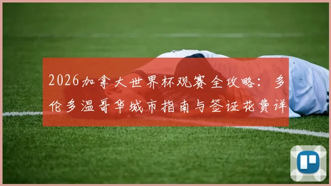 2026加拿大世界杯观赛全攻略：多伦多温哥华城市指南与签证花费详解