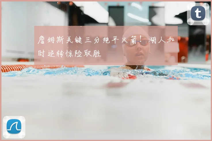 詹姆斯关键三分绝平火箭!湖人加时逆转惊险取胜