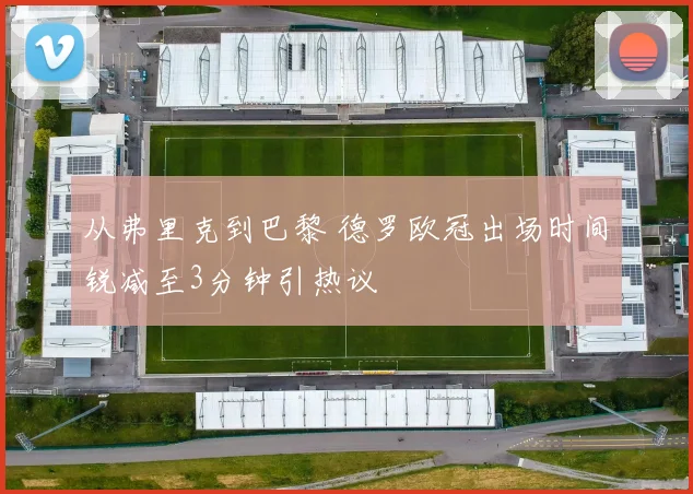 从弗里克到巴黎 德罗欧冠出场时间锐减至3分钟引热议