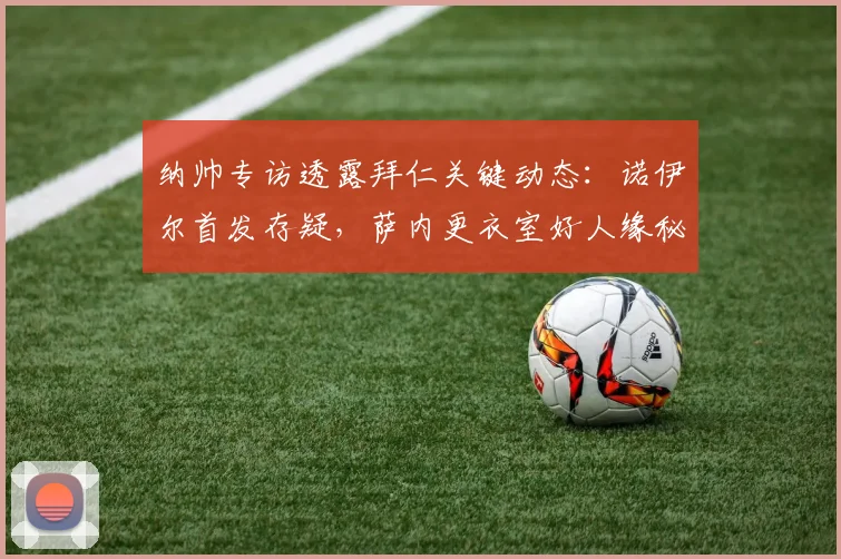 纳帅专访透露拜仁关键动态：诺伊尔首发存疑，萨内更衣室好人缘秘诀