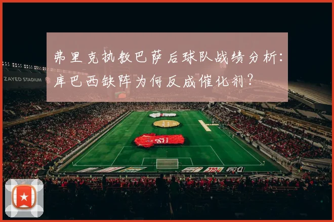 弗里克执教巴萨后球队战绩分析：库巴西缺阵为何反成催化剂？