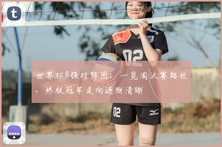 世界杯8强对阵图：一览淘汰赛路径，终极冠军走向逐渐清晰