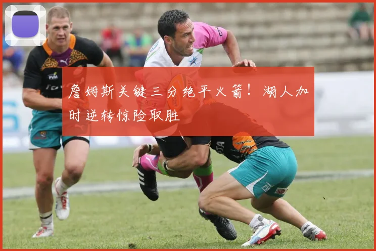 詹姆斯关键三分绝平火箭！湖人加时逆转惊险取胜