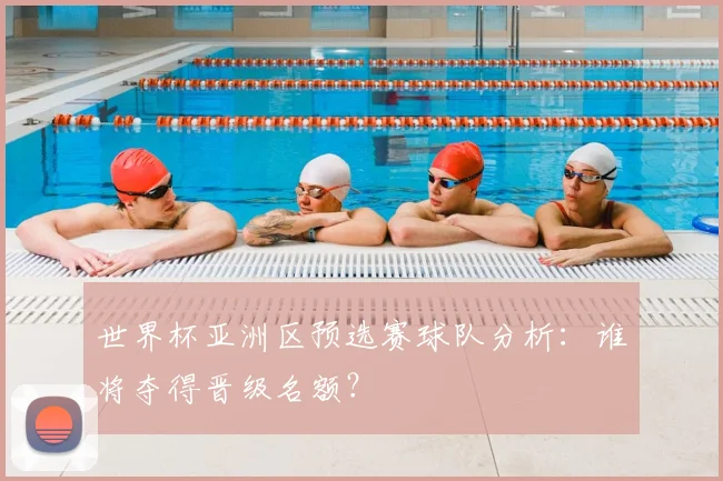 世界杯亚洲区预选赛球队分析：谁将夺得晋级名额？