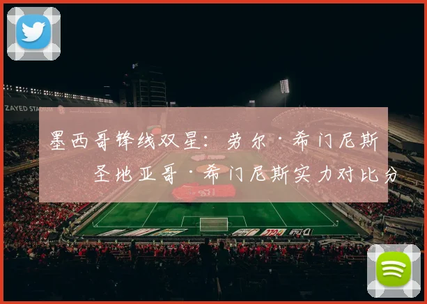 墨西哥锋线双星：劳尔·希门尼斯和圣地亚哥·希门尼斯实力对比分析