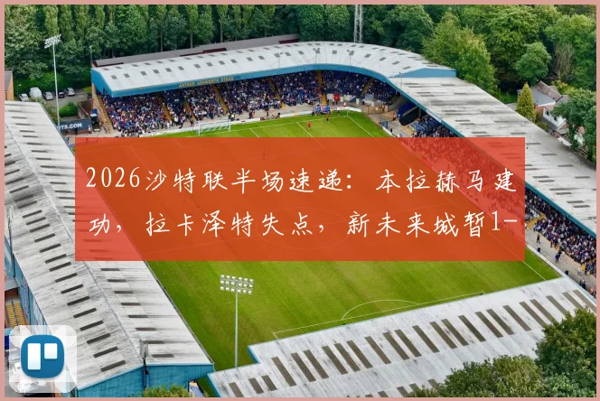 2026沙特联半场速递：本拉赫马建功，拉卡泽特失点，新未来城暂1-0领先哈森姆，半场战况与深度解读