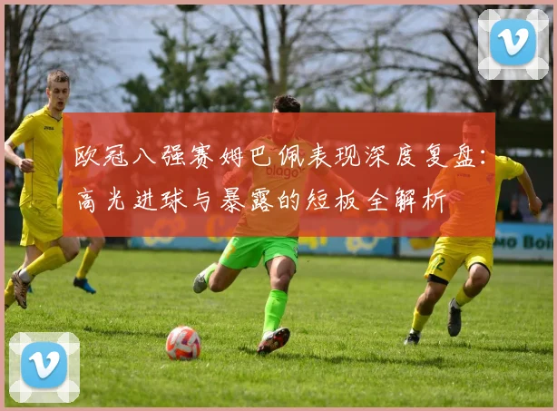 欧冠八强赛姆巴佩表现深度复盘：高光进球与暴露的短板全解析
