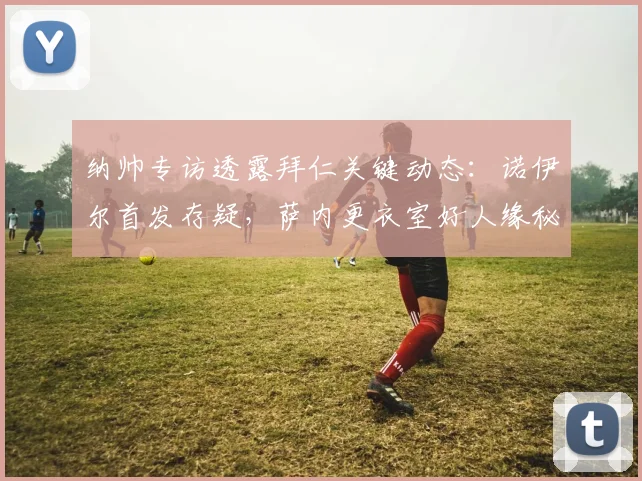 纳帅专访透露拜仁关键动态：诺伊尔首发存疑，萨内更衣室好人缘秘诀