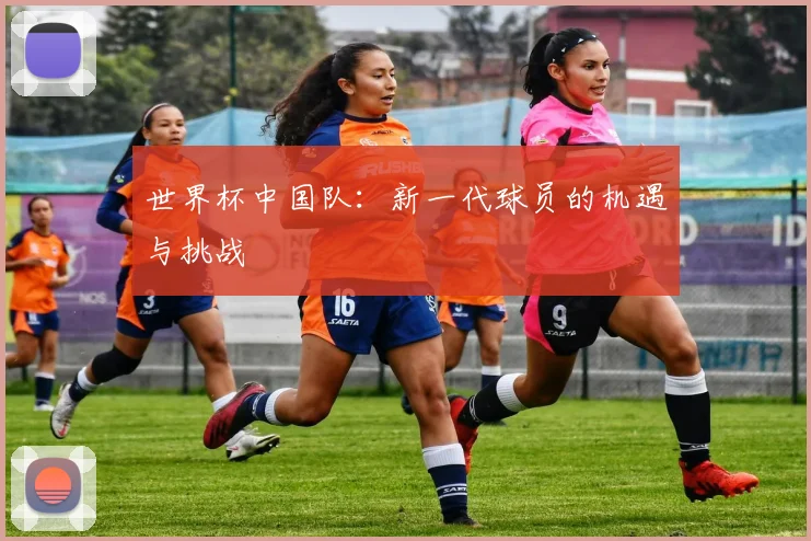 世界杯中国队：新一代球员的机遇与挑战