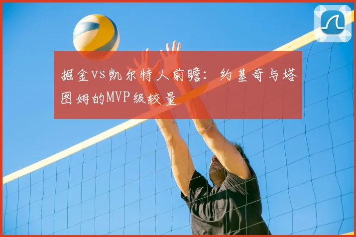 掘金vs凯尔特人前瞻：约基奇与塔图姆的MVP级较量