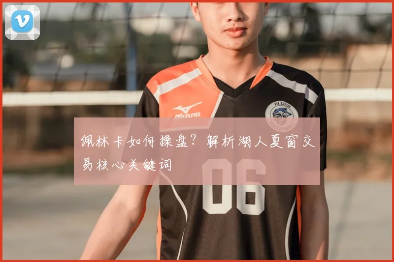 佩林卡如何操盘？解析湖人夏窗交易核心关键词